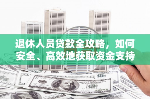 集安退休人员贷款全攻略，如何安全、高效地获取资金支持