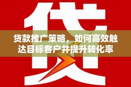 集安贷款推广策略，如何高效触达目标客户并提升转化率