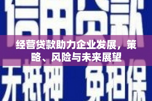 集安经营贷款助力企业发展，策略、风险与未来展望