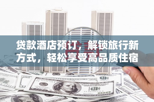 集安贷款酒店预订，解锁旅行新方式，轻松享受高品质住宿