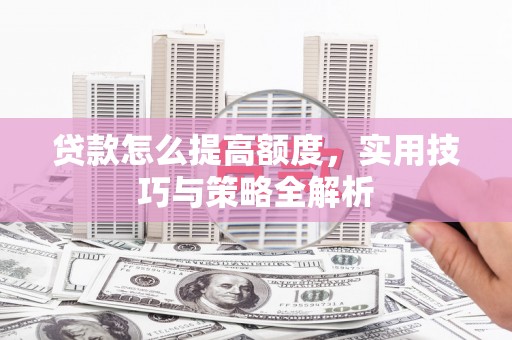 集安贷款怎么提高额度，实用技巧与策略全解析