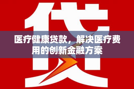 集安医疗健康贷款，解决医疗费用的创新金融方案