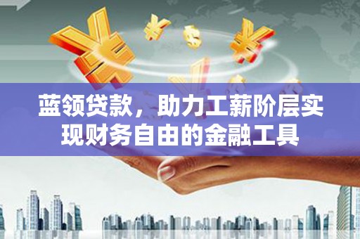 集安蓝领贷款，助力工薪阶层实现财务自由的金融工具