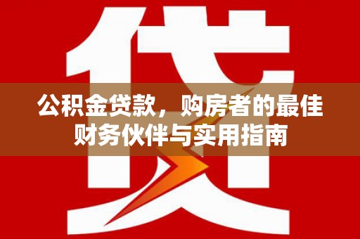 集安公积金贷款，购房者的最佳财务伙伴与实用指南