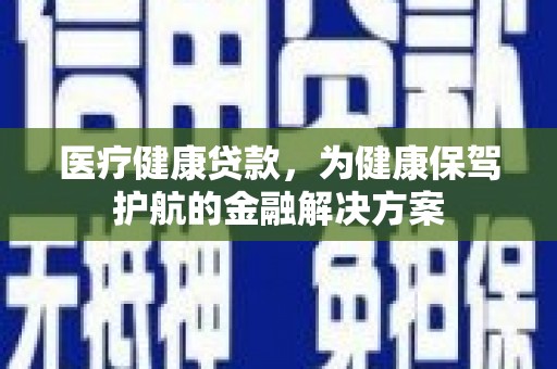 集安医疗健康贷款，为健康保驾护航的金融解决方案