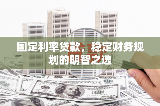 集安固定利率贷款，稳定财务规划的明智之选