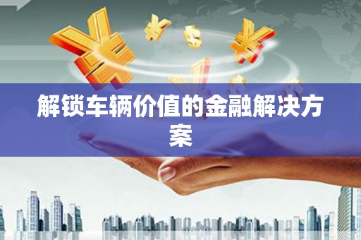 集安解锁车辆价值的金融解决方案